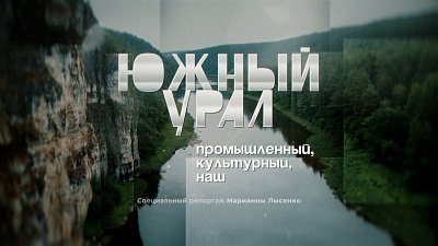 Специальный репортаж «Южный Урал: промышленный, культурный, наш»