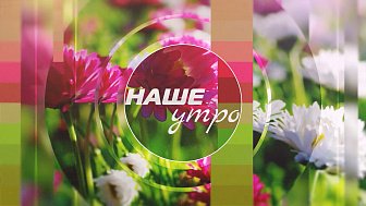 Новый выпуск программы «Наше утро»
